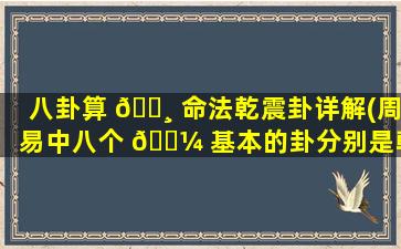 八卦算 🌸 命法乾震卦详解(周易中八个 🐼 基本的卦分别是乾坤震)